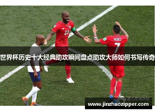 世界杯历史十大经典助攻瞬间盘点助攻大师如何书写传奇