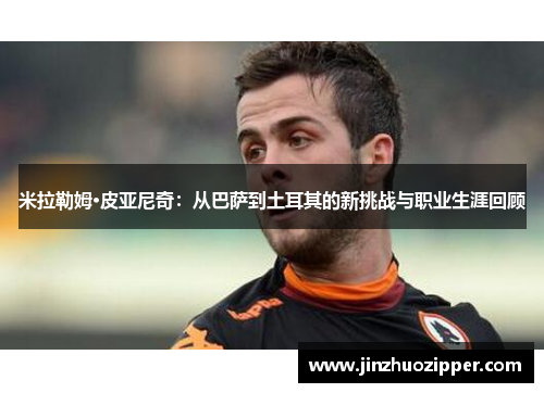 米拉勒姆·皮亚尼奇：从巴萨到土耳其的新挑战与职业生涯回顾