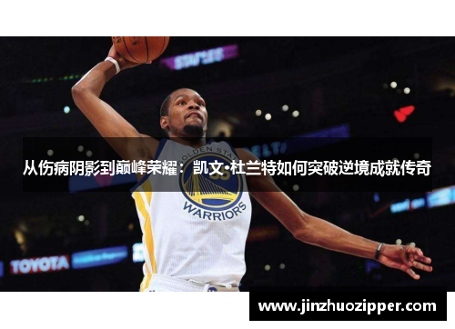 从伤病阴影到巅峰荣耀：凯文·杜兰特如何突破逆境成就传奇