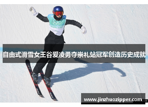 自由式滑雪女王谷爱凌勇夺崇礼站冠军创造历史成就