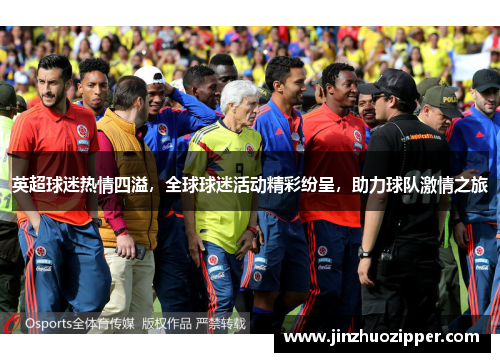 英超球迷热情四溢，全球球迷活动精彩纷呈，助力球队激情之旅