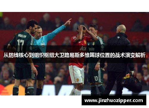 从防线核心到组织枢纽大卫路易斯多维踢球位置的战术演变解析