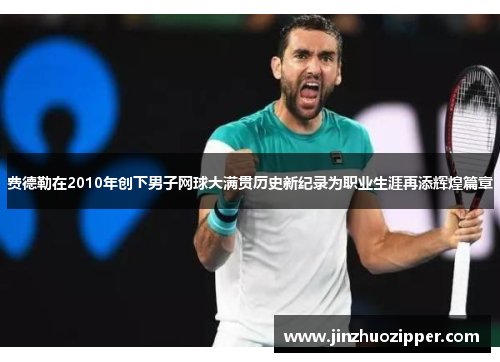 费德勒在2010年创下男子网球大满贯历史新纪录为职业生涯再添辉煌篇章