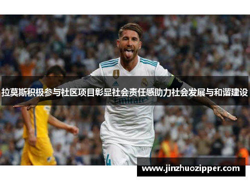 拉莫斯积极参与社区项目彰显社会责任感助力社会发展与和谐建设