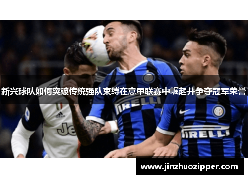 新兴球队如何突破传统强队束缚在意甲联赛中崛起并争夺冠军荣誉