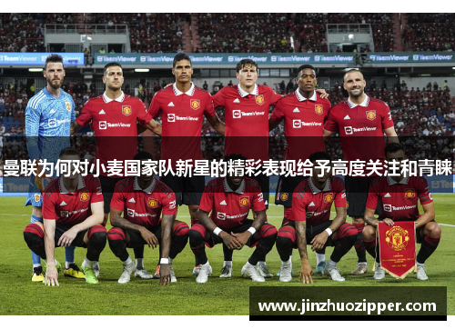 曼联为何对小麦国家队新星的精彩表现给予高度关注和青睐