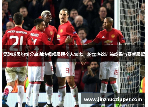曼联球员纷纷分享训练视频展现个人状态，粉丝热议训练成果与赛季展望