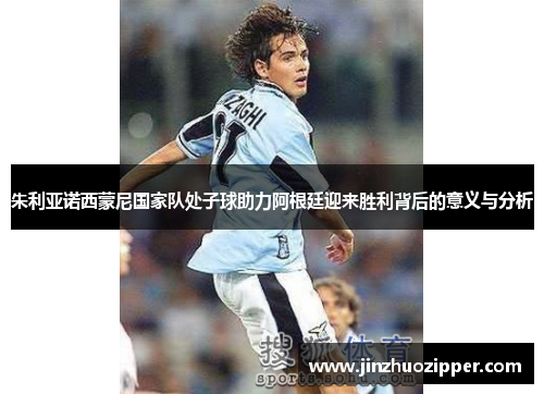 朱利亚诺西蒙尼国家队处子球助力阿根廷迎来胜利背后的意义与分析