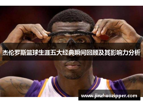 杰伦罗斯篮球生涯五大经典瞬间回顾及其影响力分析 杰伦罗斯篮球生涯五大经典瞬间回顾及其影响力分析