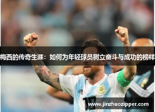 梅西的传奇生涯：如何为年轻球员树立奋斗与成功的榜样